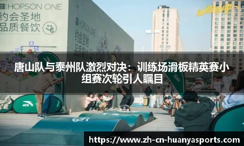 唐山队与泰州队激烈对决:训练场滑板精英赛小组赛次轮引人瞩目