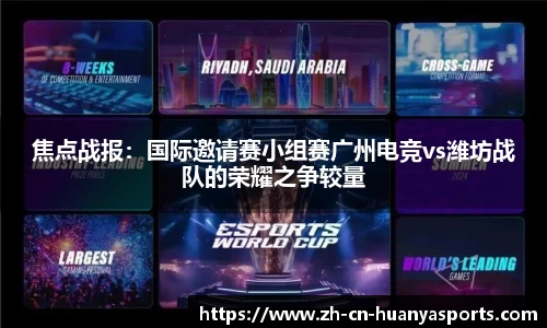 焦点战报：国际邀请赛小组赛广州电竞vs潍坊战队的荣耀之争较量